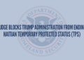 Judge Blocks Trump Administration From Ending Haitian Temporary Protected Status (TPS)